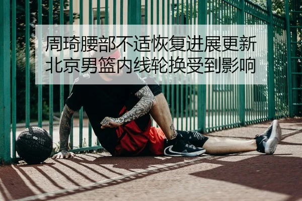 周琦腰部不适恢复进展更新 北京男篮内线轮换受到影响